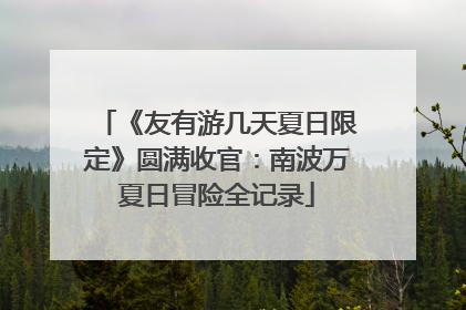 《友有游几天夏日限定》圆满收官：南波万夏日冒险全记录
