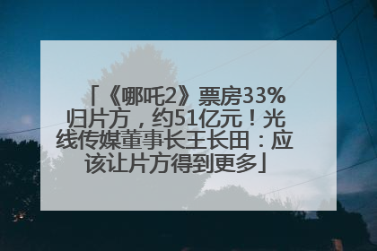 《哪吒2》票房33%归片方，约51亿元！光线传媒董事长王长田：应该让片方得到更多