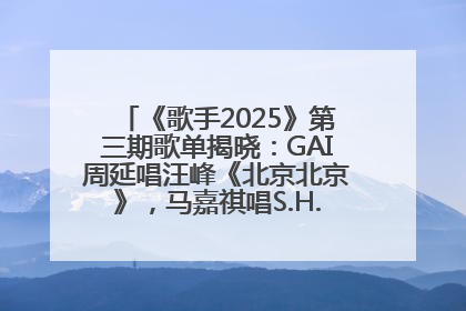 《歌手2025》第三期歌单揭晓：GAI周延唱汪峰《北京北京》，马嘉祺唱S.H.E《你曾是少年》
