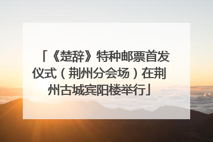 《楚辞》特种邮票首发仪式（荆州分会场）在荆州古城宾阳楼举行