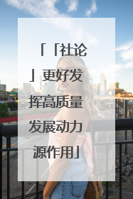 「社论」更好发挥高质量发展动力源作用