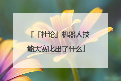 「社论」机器人技能大赛比出了什么
