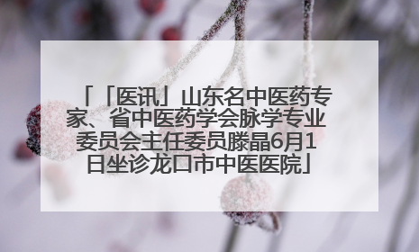 「医讯」山东名中医药专家、省中医药学会脉学专业委员会主任委员滕晶6月1日坐诊龙口市中医医院