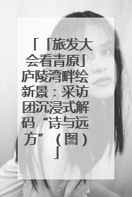 「旅发大会看青原」庐陵湾畔绘新景：采访团沉浸式解码“诗与远方”（图）