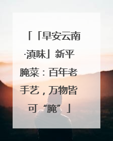 「早安云南·滇味」新平腌菜：百年老手艺，万物皆可“腌”