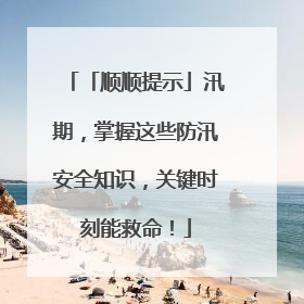 「顺顺提示」汛期，掌握这些防汛安全知识，关键时刻能救命！
