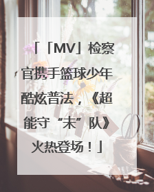 「MV」检察官携手篮球少年酷炫普法，《超能守“未”队》火热登场！