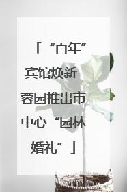 “百年”宾馆焕新 蓉园推出市中心“园林婚礼”