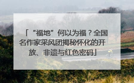 “福地”何以为福？全国名作家采风团揭秘怀化的开放、非遗与红色密码