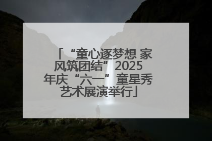 “童心逐梦想 家风筑团结”2025年庆“六一”童星秀艺术展演举行