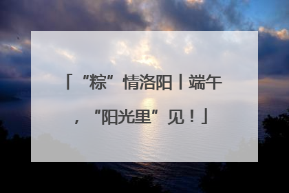 “粽”情洛阳丨端午，“阳光里”见！