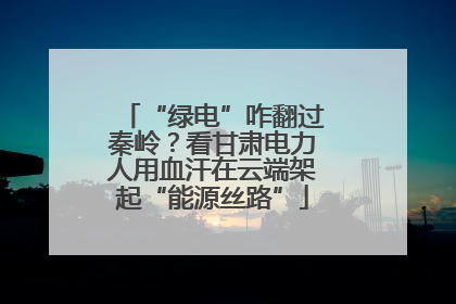“绿电”咋翻过秦岭？看甘肃电力人用血汗在云端架起“能源丝路”