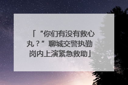 “你们有没有救心丸？”聊城交警执勤岗内上演紧急救助