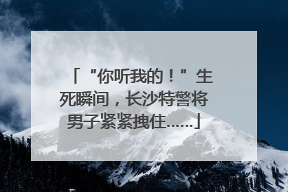 “你听我的！”生死瞬间，长沙特警将男子紧紧拽住……