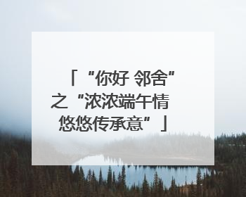 “你好 邻舍”之“浓浓端午情 悠悠传承意”