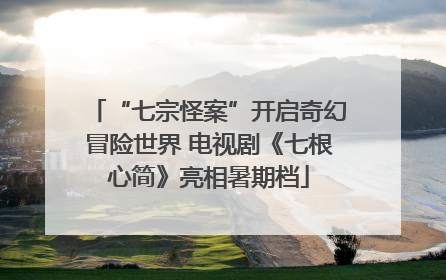 “七宗怪案”开启奇幻冒险世界 电视剧《七根心简》亮相暑期档