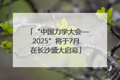 “中国力学大会—2025”将于7月在长沙盛大启幕