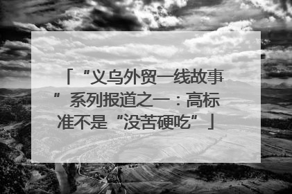“义乌外贸一线故事”系列报道之一：高标准不是“没苦硬吃”