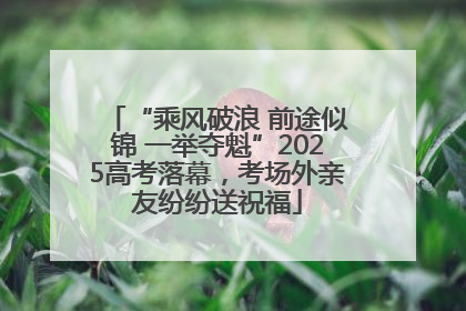“乘风破浪 前途似锦 一举夺魁”2025高考落幕，考场外亲友纷纷送祝福