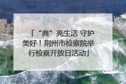 “典”亮生活 守护美好！荆州市检察院举行检察开放日活动