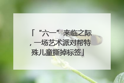 “六一”来临之际，一场艺术派对帮特殊儿童撕掉标签