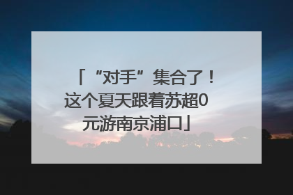 “对手”集合了！这个夏天跟着苏超0元游南京浦口
