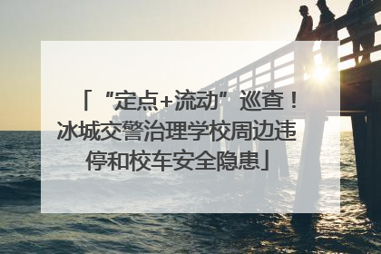 “定点+流动”巡查！冰城交警治理学校周边违停和校车安全隐患