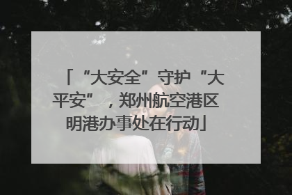 “大安全”守护“大平安”，郑州航空港区明港办事处在行动