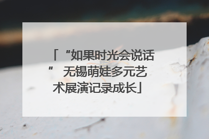 “如果时光会说话” 无锡萌娃多元艺术展演记录成长