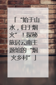 “始于山水，归于烟火”！探秘旅居云南主题馆的“烟火乡村”