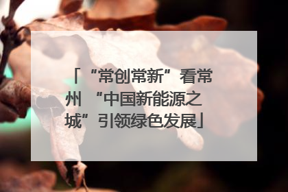 “常创常新”看常州 “中国新能源之城”引领绿色发展