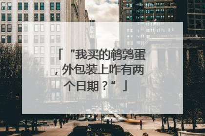 “我买的鹌鹑蛋，外包装上咋有两个日期？”
