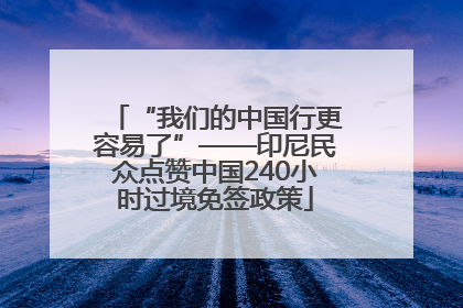 “我们的中国行更容易了”——印尼民众点赞中国240小时过境免签政策