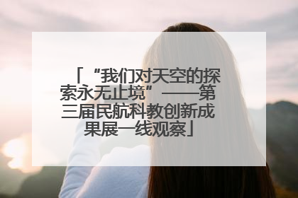 “我们对天空的探索永无止境”——第三届民航科教创新成果展一线观察