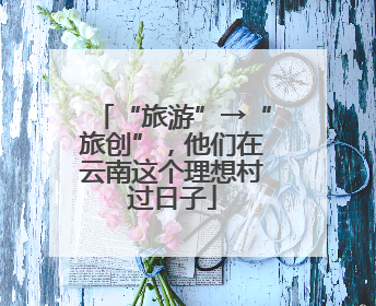 “旅游”→“旅创”，他们在云南这个理想村过日子
