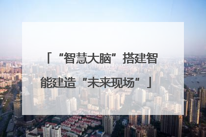 “智慧大脑”搭建智能建造“未来现场”