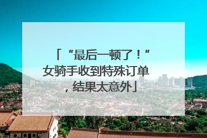 “最后一顿了！”女骑手收到特殊订单，结果太意外