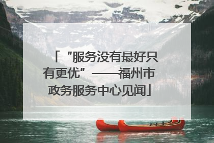 “服务没有最好只有更优”——福州市政务服务中心见闻