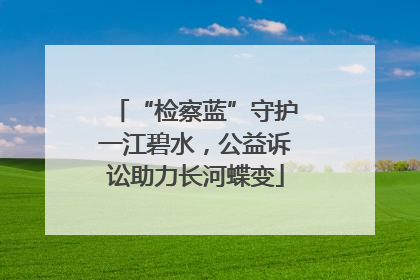 “检察蓝”守护一江碧水，公益诉讼助力长河蝶变