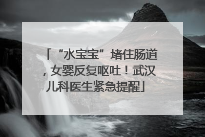 “水宝宝”堵住肠道，女婴反复呕吐！武汉儿科医生紧急提醒