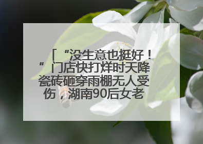 “没生意也挺好！”门店快打烊时天降瓷砖砸穿雨棚无人受伤，湖南90后女老板心态超好