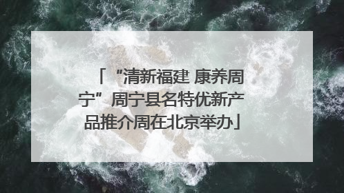 “清新福建 康养周宁”周宁县名特优新产品推介周在北京举办
