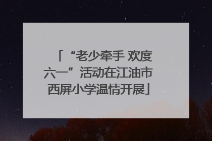 “老少牵手 欢度六一”活动在江油市西屏小学温情开展