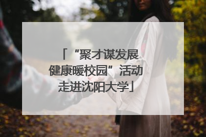 “聚才谋发展 健康暖校园”活动走进沈阳大学