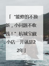 “能修的不换新，小问题不收钱！”杭城宝藏小店一开就是22年