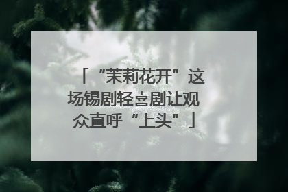 “茉莉花开”这场锡剧轻喜剧让观众直呼“上头”