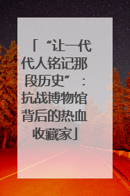 “让一代代人铭记那段历史”：抗战博物馆背后的热血收藏家