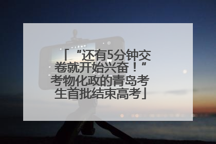 “还有5分钟交卷就开始兴奋！”考物化政的青岛考生首批结束高考