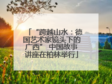 “跨越山水：德国艺术家镜头下的广西” 中国故事讲座在柏林举行