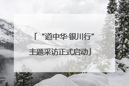 “道中华·银川行”主题采访正式启动